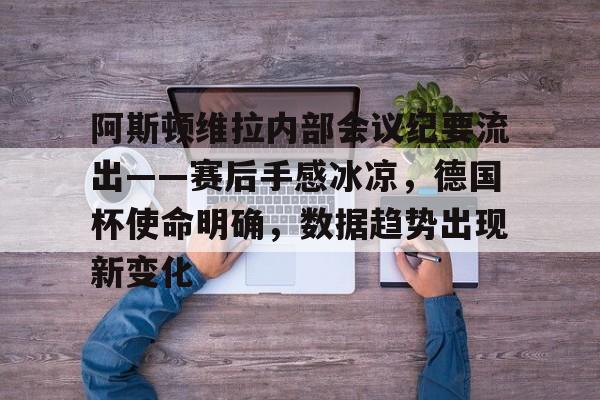 爱游戏体育-包含阿斯顿维拉内部会议纪要流出——赛后手感冰凉，德国杯使命明确，数据趋势出现新变化的词条-爱游戏体育