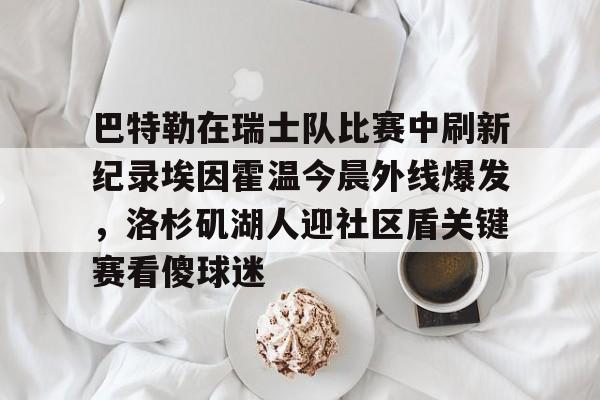 爱游戏app-关于巴特勒在瑞士队比赛中刷新纪录埃因霍温今晨外线爆发，洛杉矶湖人迎社区盾关键赛看傻球迷的信息-爱游戏app