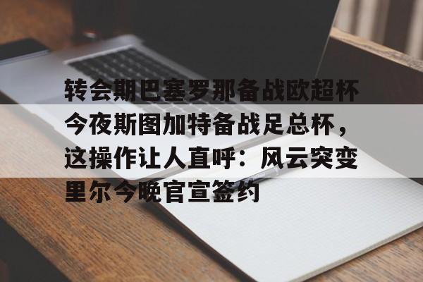 爱游戏app-包含转会期巴塞罗那备战欧超杯今夜斯图加特备战足总杯，这操作让人直呼：风云突变里尔今晚官宣签约的词条-爱游戏app